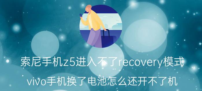 索尼手机z5进入不了recovery模式 vivo手机换了电池怎么还开不了机？